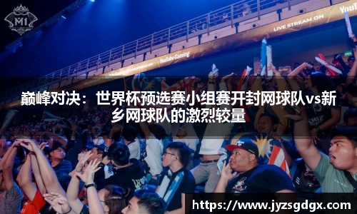 巅峰对决：世界杯预选赛小组赛开封网球队vs新乡网球队的激烈较量